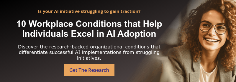 Is your AI initiative struggling to gain traction?   10 Workplace Conditions that Help Individuals Excel in AI Adoption   Discover the research-backed organizational conditions that differentiate successful AI implementations from struggling initiatives.
