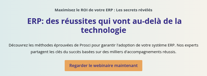 Maximisez le ROI de votre ERP : Les secrets révélés    ERP: des réussites qui vont au-delà de la technologie   Découvrez les méthodes éprouvées de Prosci pour garantir l'adoption de votre système ERP. Nos experts partagent les clés du succès basées sur des milliers d'accompagnements réussis.