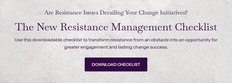 Are Resistance Issues Derailing Your Change Initiatives? &nbsp; The New Resistance Management Checklist &nbsp; Use this downloadable checklist to transform resistance from an obstacle into an opportunity for greater engagement and lasting change success.