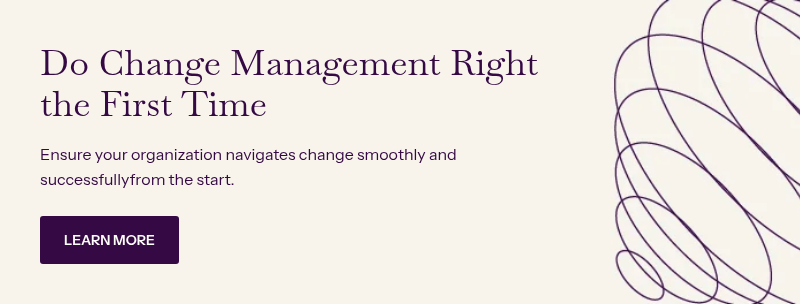 Do Change Management Right the First Time &nbsp; Ensure your organization navigates change smoothly and successfullyfrom the start.