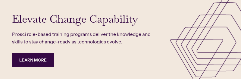 Elevate Change Capability &nbsp; &nbsp; Prosci role-based training programs deliver the knowledge and skills to stay change-ready as technologies evolve.&nbsp;
