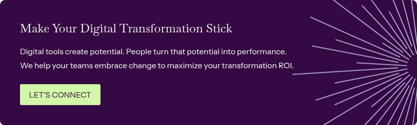 Make Your Digital Transformation Stick &nbsp; Digital tools create potential. People turn that potential into performance. We help your teams embrace change to maximize your transformation ROI.