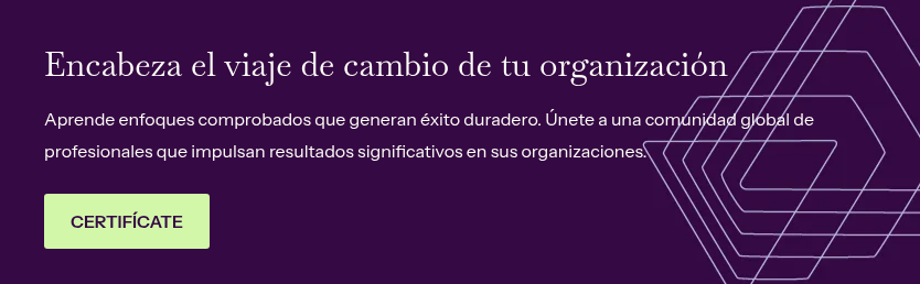 Encabeza el viaje de cambio de tu organización &nbsp; Aprende enfoques comprobados que generan éxito duradero. Únete a una comunidad global de profesionales que impulsan resultados significativos en sus organizaciones.