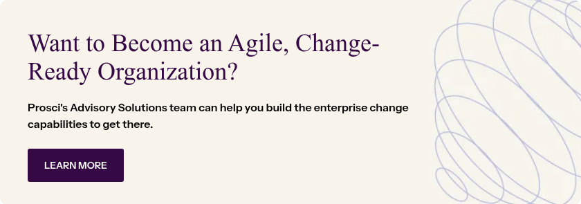 Want to Become an Agile, Change-Ready Organization? &nbsp; Prosci's Advisory Solutions team can help you build the enterprise change capabilities to get there.