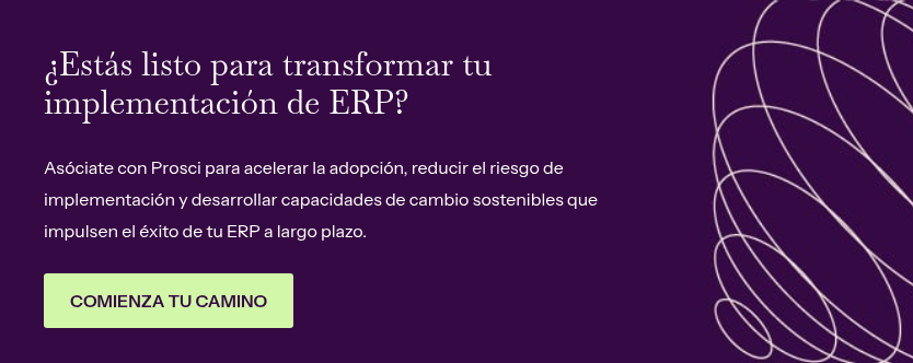 ¿Estás listo para transformar tu implementación de ERP? &nbsp; Asóciate con Prosci para acelerar la adopción, reducir el riesgo de implementación y desarrollar capacidades de cambio sostenibles que impulsen el éxito de tu ERP a largo plazo.