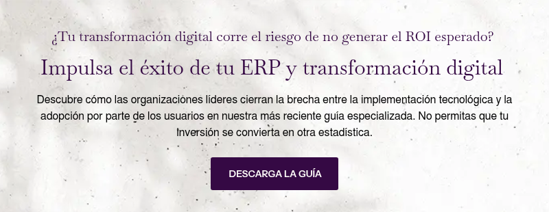 ¿Tu transformación digital corre el riesgo de no generar el ROI esperado?&nbsp; &nbsp; Impulsa el éxito de tu ERP y transformación digital&nbsp; &nbsp; Descubre cómo las organizaciones líderes cierran la brecha entre la implementación tecnológica y la adopción por parte de los usuarios en nuestra más reciente guía especializada. No permitas que tu inversión se convierta en otra estadística.