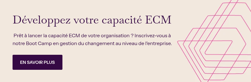Développez votre capacité ECM &nbsp; &nbsp;Prêt à lancer la capacité ECM de votre organisation ? Inscrivez-vous à notre Boot Camp en gestion du changement au niveau de l'entreprise.&nbsp;
