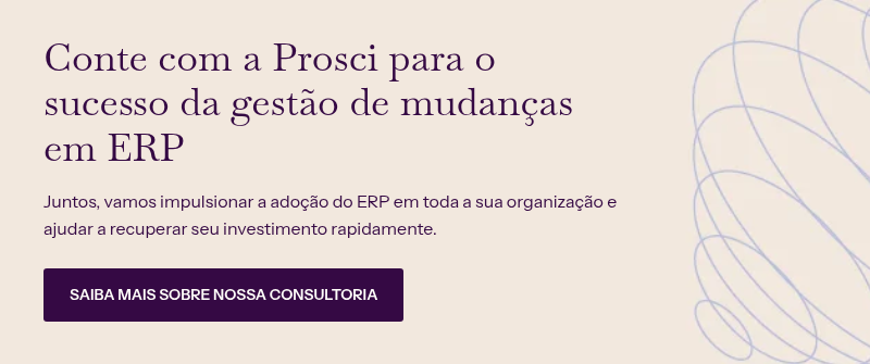 Conte com a Prosci para o sucesso da gestão de mudanças em ERP &nbsp; Juntos, vamos impulsionar a adoção do ERP em toda a sua organização e ajudar a recuperar seu investimento&nbsp;rapidamente.&nbsp;