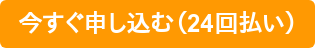 今すぐ申し込む（24回払い）