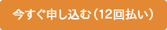 今すぐ申し込む（１２回払い）