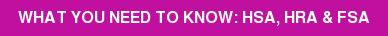 WHAT YOU NEED TO KNOW: HSA, HRA & FSA