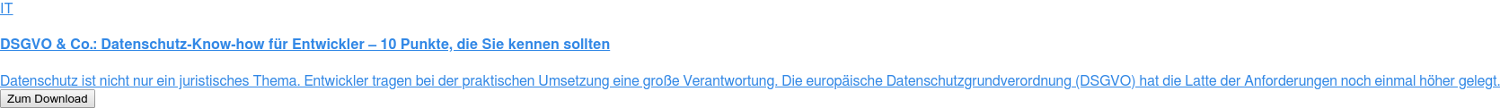 IT  DSGVO & Co.: Datenschutz-Know-how für Entwickler – 10 Punkte, die Sie kennen  sollten  Datenschutz ist nicht nur ein juristisches Thema. Entwickler tragen bei der  praktischen Umsetzung eine große Verantwortung. Die europäische  Datenschutzgrundverordnung (DSGVO) hat die Latte der Anforderungen noch einmal  höher gelegt. Zum Download