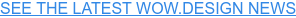 SEE THE LATEST WOW.DESIGN NEWS