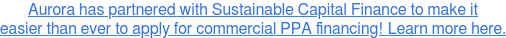 Aurora has partnered with Sustainable Capital Finance to make it easier than ever to apply for commercial PPA financing!Learn more here.
