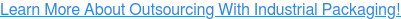 Learn More About Outsourcing With Industrial Packaging!