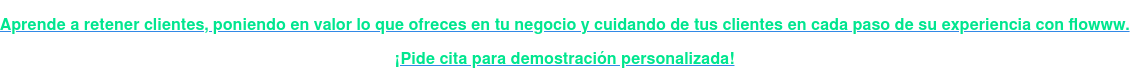 Aprende a retener clientes, poniendo en valor lo que ofreces en tu negocio y  cuidando de tus clientes en cada paso de su experiencia con flowww.  ¡Pide cita para demostración personalizada!