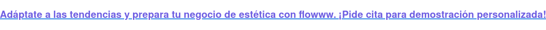 Adáptate a las tendencias y prepara tu negocio de estética con flowww. ¡Pide  cita para demostración personalizada!
