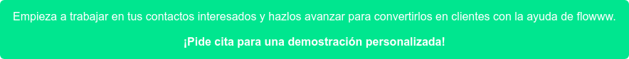 Empieza a trabajar en tus contactos interesados y hazlos avanzar para  convertirlos en clientes con la ayuda de flowww. ¡Pide cita para una demostración personalizada!