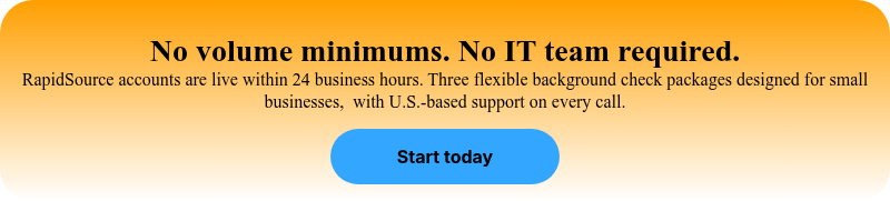 No volume minimums. No IT team required. RapidSource accounts are live within 24 business hours. Three flexible background check packages designed for small businesses, &nbsp;with U.S.-based support on every call.