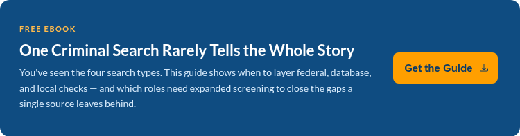Free eBook One Criminal Search Rarely Tells the Whole Story You've seen the four search types. This guide shows when to layer federal, database, and local checks — and which roles need expanded screening to close the gaps a single source leaves behind.