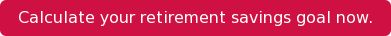 Calculate your retirement savings goal now.