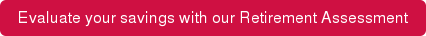 Evaluate your savings with our Retirement Assessment