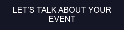 LET’S TALK ABOUT YOUR EVENT