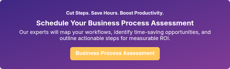 Cut Steps. Save Hours. Boost Productivity. Schedule Your Business Process Assessment Our experts will map your workflows, identify time-saving opportunities, and outline actionable steps for measurable ROI.