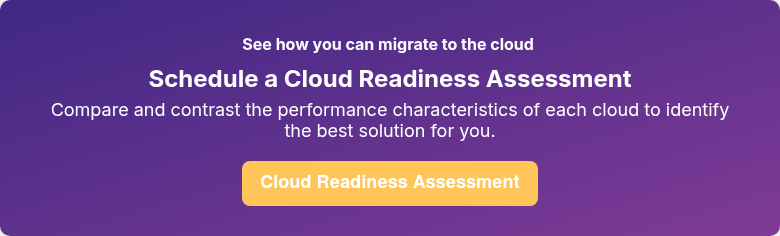 See how you can migrate to the cloud  Schedule a Cloud Readiness Assessment Compare and contrast the performance characteristics of each cloud to identify the best solution for you.