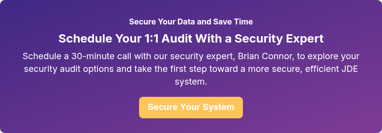 Secure Your Data and Save Time Schedule Your 1:1 Audit With a Security Expert Schedule a 30-minute call with our security expert, Brian Connor, to explore your security audit options and take the first step toward a more secure, efficient JDE system.