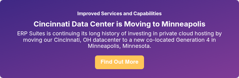 Improved Services and Capabilities Cincinnati Data Center is Moving to Minneapolis ERP Suites is continuing its long history of investing in private cloud hosting by moving our Cincinnati, OH datacenter to a new co-located Generation 4 in Minneapolis, Minnesota.