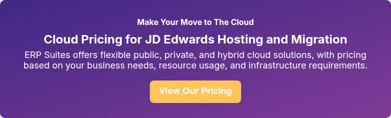 Make Your Move to The Cloud Cloud Pricing for JD Edwards Hosting and Migration ERP Suites offers flexible public, private, and hybrid cloud solutions, with pricing based on your business needs, resource usage, and infrastructure requirements.
