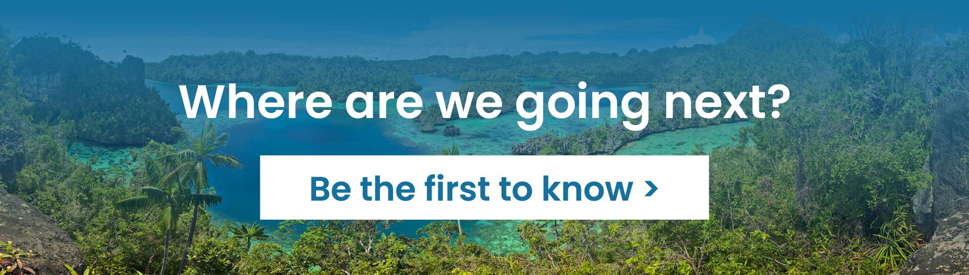 Where are we going next? Be the first to know >