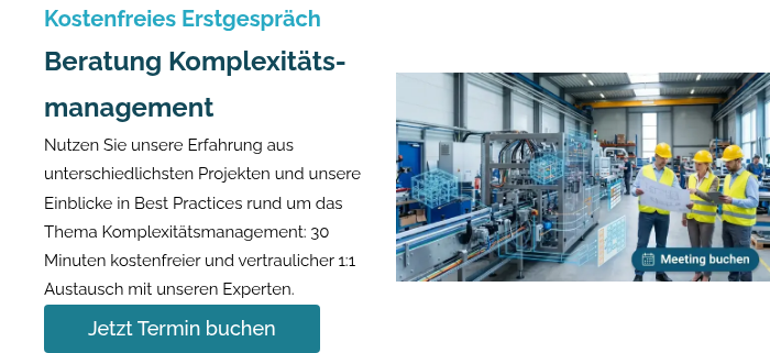 Kostenfreies Erstgespräch Beratung Komplexitäts-management Nutzen Sie unsere Erfahrung aus unterschiedlichsten Projekten und unsere Einblicke in Best Practices rund um das Thema Komplexitätsmanagement: 30 Minuten kostenfreier und vertraulicher 1:1 Austausch mit unseren Experten.