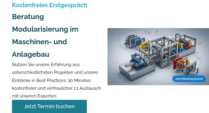 Kostenfreies Erstgespräch Beratung Modularisierung im Maschinen- und Anlagebau Nutzen Sie unsere Erfahrung aus unterschiedlichsten Projekten und unsere Einblicke in Best Practices: 30 Minuten kostenfreier und vertraulicher 1:1 Austausch mit unseren Experten.