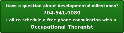 Have a question about developmental milestones? 704-541-9080 Call to schedule a free phone consultation with a Occupational Therapist