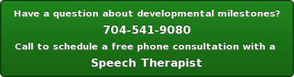 Have a question about developmental milestones? 704-541-9080 Call to schedule a free phone consultation with a Speech Therapist