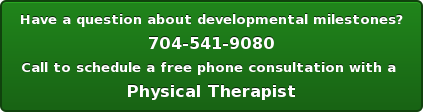 Have a question about developmental milestones? 704-541-9080 Call to schedule a free phone consultation with a Physical Therapist