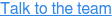 Talk to the team