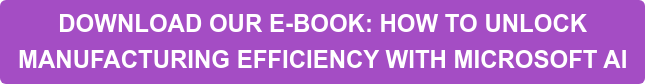 DOWNLOAD OUR E-BOOK: HOW TO UNLOCK  MANUFACTURING EFFICIENCY WITH MICROSOFT AI