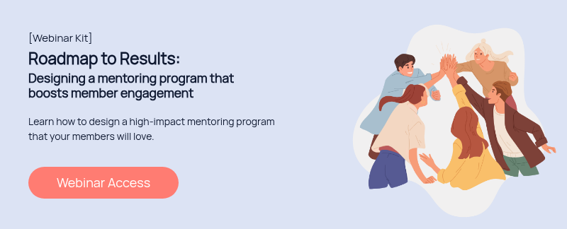 [Webinar Kit] Roadmap to Results: Designing a mentoring program that boosts member engagement   Learn how to design a high-impact mentoring program that your members will love.  