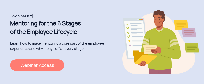 [Webinar Kit] Mentoring for the 6 Stages of the Employee Lifecycle   Learn how to make mentoring a core part of the employee experience and why it pays off at every stage.  