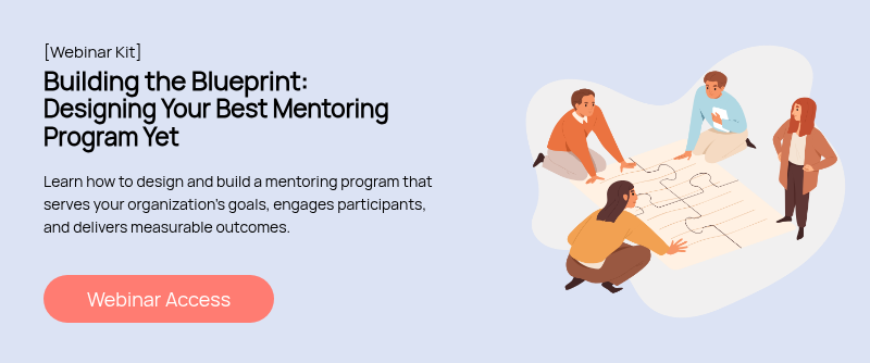 [Webinar Kit] Building the Blueprint: Designing Your Best Mentoring Program Yet   Learn how to design and build a mentoring program that serves your organization’s goals, engages participants, and delivers measurable outcomes.  