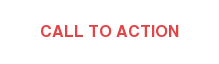 CALL TO ACTION