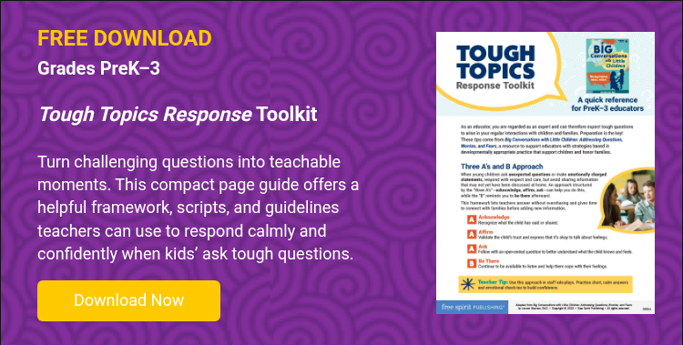 FREE DOWNLOAD Grades PreK–3   Tough Topics Response  Tool Kit   Turn challenging questions into teachable moments. This compact page guide offers a helpful framework, scripts, and guidelines teachers can use to respond calmly and confidently when kids’ ask tough questions.  
