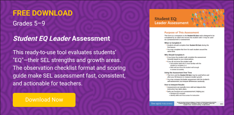 FREE DOWNLOAD Grades 5–9 &nbsp; Student EQ Leader&nbsp;Assessment &nbsp; This ready-to-use tool evaluates students’ ’”EQ”---their SEL strengths and growth areas. The observation checklist format and scoring guide make SEL assessment fast, consistent, and actionable for teachers. &nbsp;