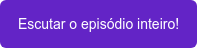 Escutar o episódio inteiro!