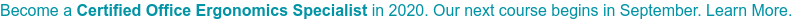 Become a Certified Office Ergonomics Specialist in 2020. Online course begins January 14-March 6, 2020. Learn More.