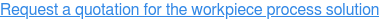 Request a quotation for the workpiece process solution