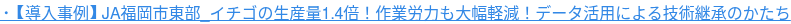 ・【導入事例】JA福岡市東部_イチゴの生産量1.4倍！作業労力も大幅軽減！データ活用による技術継承のかたち